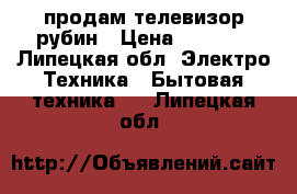 продам телевизор рубин › Цена ­ 2 000 - Липецкая обл. Электро-Техника » Бытовая техника   . Липецкая обл.